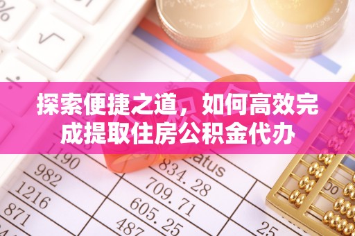 大竹探索便捷之道，如何高效完成提取住房公积金代办