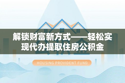 大竹解锁财富新方式——轻松实现代办提取住房公积金