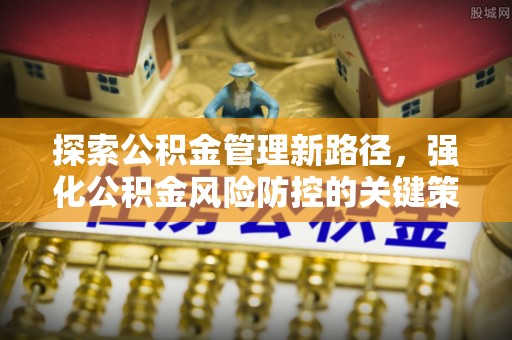 大竹探索公积金管理新路径，强化公积金风险防控的关键策略