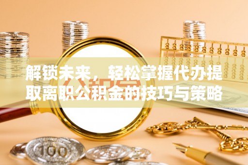大竹解锁未来，轻松掌握代办提取离职公积金的技巧与策略