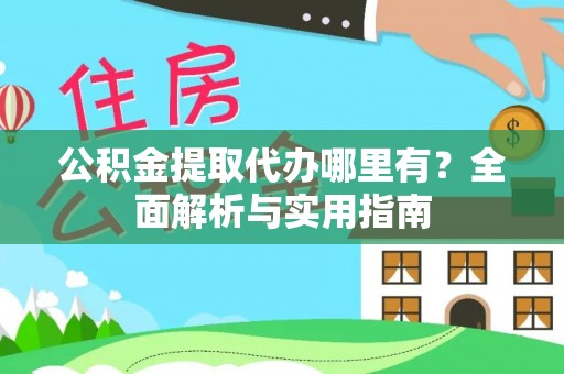 大竹公积金提取代办哪里有？全面解析与实用指南