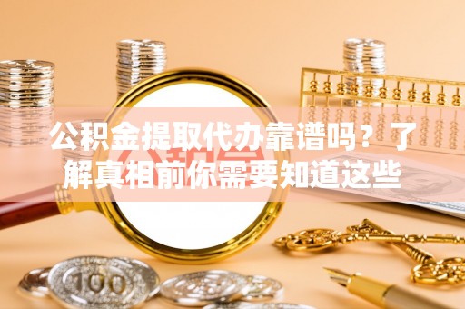 大竹公积金提取代办靠谱吗？了解真相前你需要知道这些