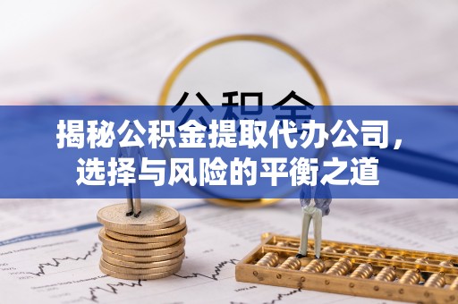 大竹揭秘公积金提取代办公司，选择与风险的平衡之道