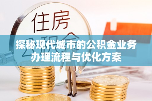 大竹探秘现代城市的公积金业务办理流程与优化方案
