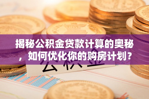 大竹揭秘公积金贷款计算的奥秘，如何优化你的购房计划？