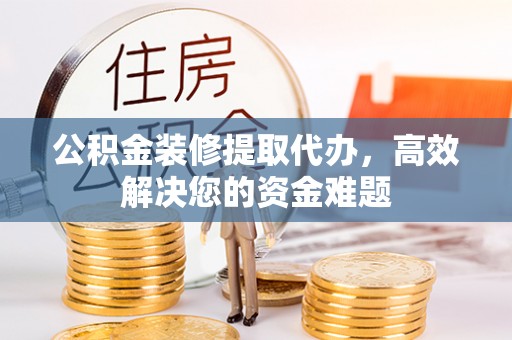 大竹公积金装修提取代办，高效解决您的资金难题