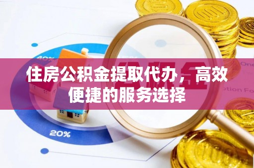 大竹住房公积金提取代办，高效便捷的服务选择