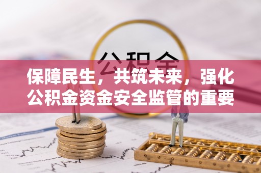 大竹保障民生，共筑未来，强化公积金资金安全监管的重要性