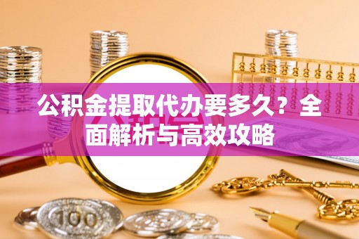 大竹公积金提取代办要多久？全面解析与高效攻略