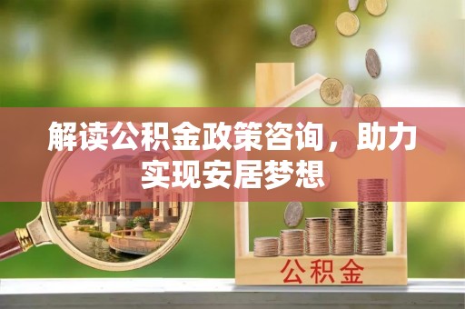 大竹解读公积金政策咨询，助力实现安居梦想
