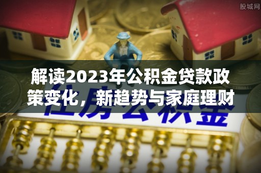 大竹解读2023年公积金贷款政策变化，新趋势与家庭理财规划