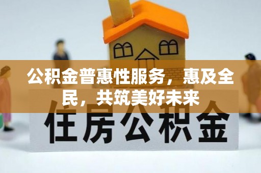 大竹公积金普惠性服务，惠及全民，共筑美好未来