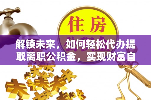 大竹解锁未来，如何轻松代办提取离职公积金，实现财富自由的第一步