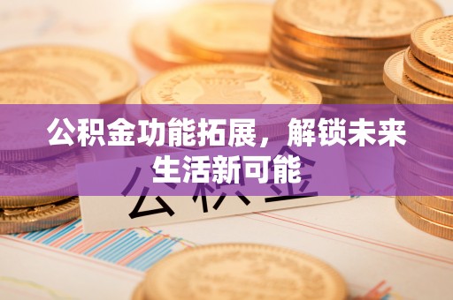 大竹公积金功能拓展，解锁未来生活新可能