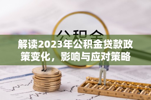 大竹解读2023年公积金贷款政策变化，影响与应对策略