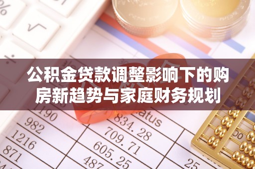 大竹公积金贷款调整影响下的购房新趋势与家庭财务规划