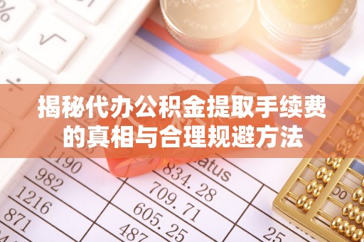 大竹揭秘代办公积金提取手续费的真相与合理规避方法