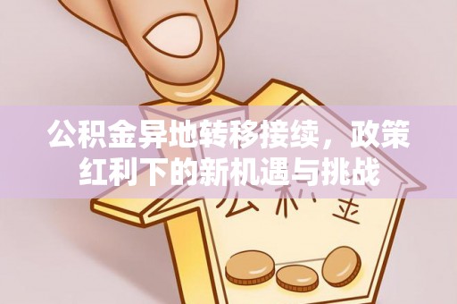 大竹公积金异地转移接续，政策红利下的新机遇与挑战