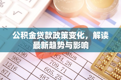 大竹公积金贷款政策变化，解读最新趋势与影响