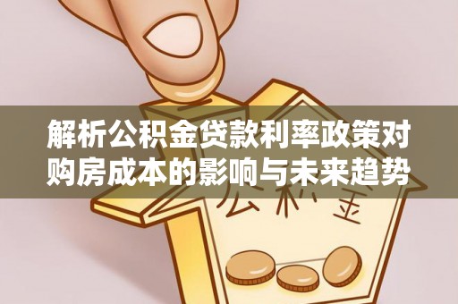 大竹解析公积金贷款利率政策对购房成本的影响与未来趋势