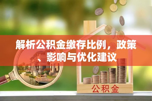 大竹解析公积金缴存比例，政策、影响与优化建议
