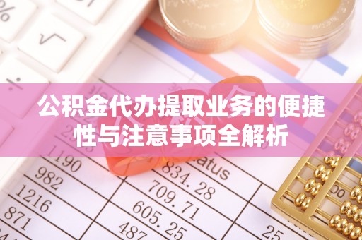 大竹公积金代办提取业务的便捷性与注意事项全解析