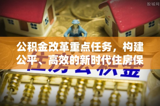 大竹公积金改革重点任务，构建公平、高效的新时代住房保障体系