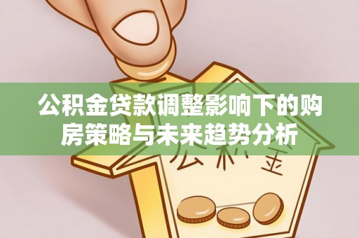 大竹公积金贷款调整影响下的购房策略与未来趋势分析