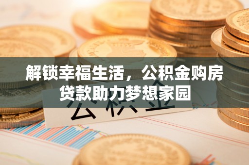 大竹解锁幸福生活，公积金购房贷款助力梦想家园