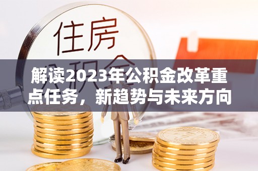 大竹解读2023年公积金改革重点任务，新趋势与未来方向