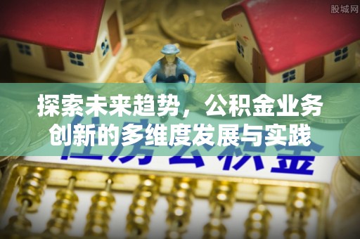 大竹探索未来趋势，公积金业务创新的多维度发展与实践