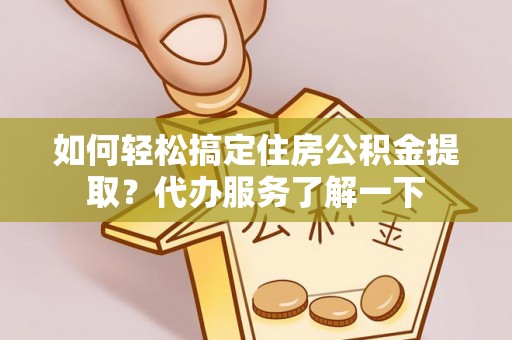 大竹如何轻松搞定住房公积金提取？代办服务了解一下