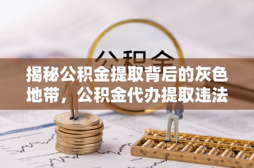 大竹揭秘公积金提取背后的灰色地带，公积金代办提取违法不？