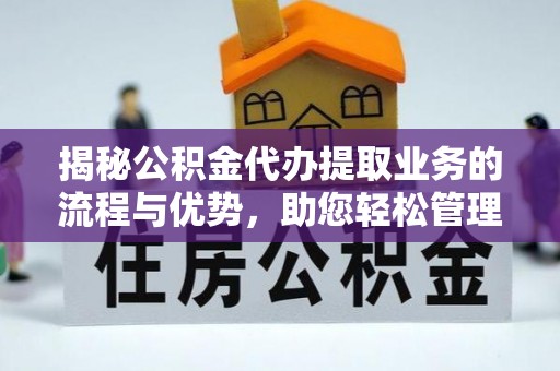 大竹揭秘公积金代办提取业务的流程与优势，助您轻松管理财务