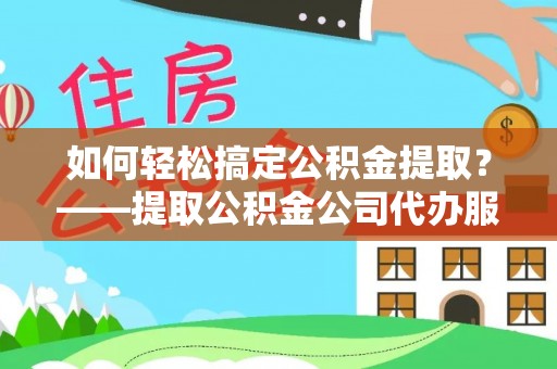 大竹如何轻松搞定公积金提取？——提取公积金公司代办服务全解析