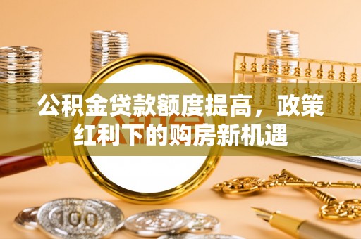 大竹公积金贷款额度提高，政策红利下的购房新机遇