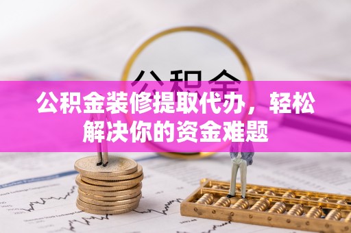 大竹公积金装修提取代办，轻松解决你的资金难题