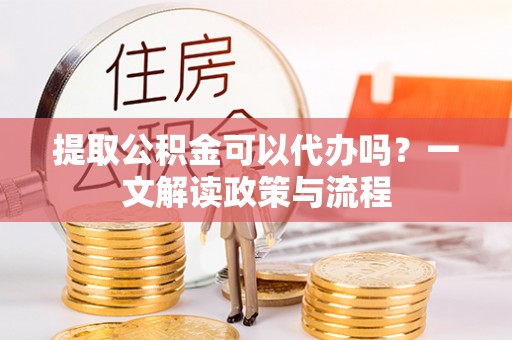 大竹提取公积金可以代办吗？一文解读政策与流程
