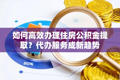 大竹如何高效办理住房公积金提取？代办服务成新趋势
