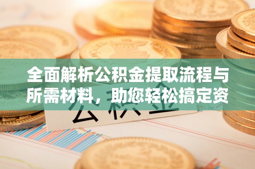 大竹全面解析公积金提取流程与所需材料，助您轻松搞定资金提取