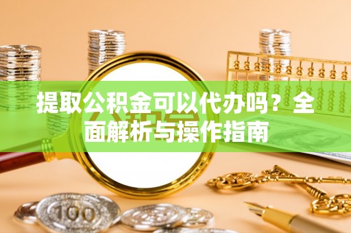 大竹提取公积金可以代办吗？全面解析与操作指南