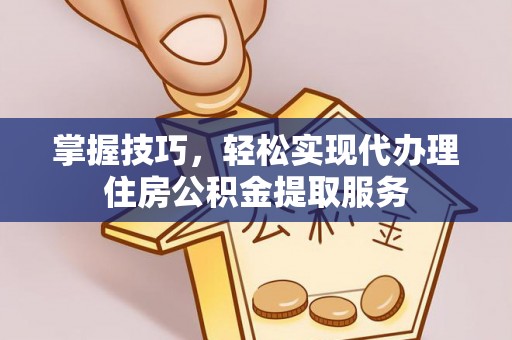 大竹掌握技巧，轻松实现代办理住房公积金提取服务