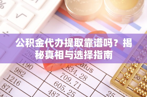 大竹公积金代办提取靠谱吗？揭秘真相与选择指南