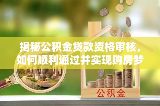 大竹揭秘公积金贷款资格审核，如何顺利通过并实现购房梦想