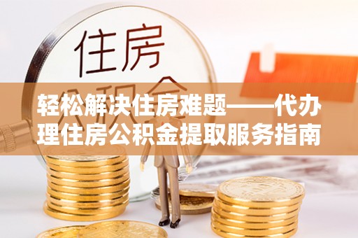 大竹轻松解决住房难题——代办理住房公积金提取服务指南