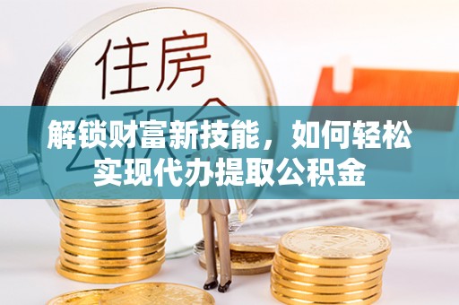 大竹解锁财富新技能，如何轻松实现代办提取公积金