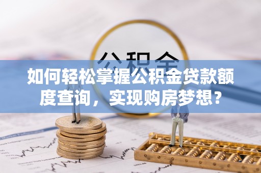 大竹如何轻松掌握公积金贷款额度查询，实现购房梦想？
