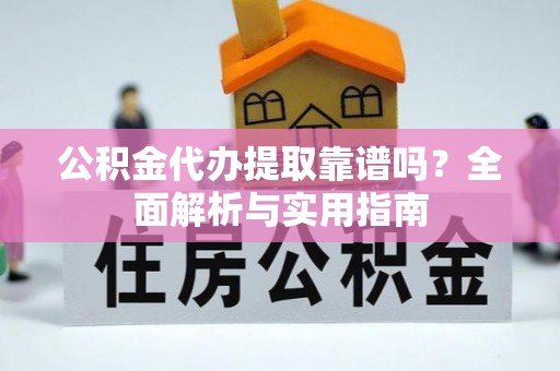 大竹公积金代办提取靠谱吗？全面解析与实用指南