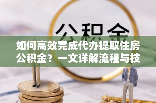 大竹如何高效完成代办提取住房公积金？一文详解流程与技巧