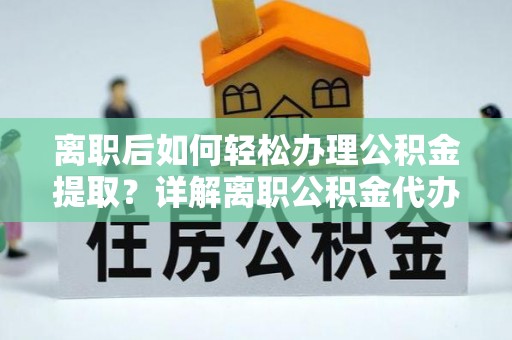 大竹离职后如何轻松办理公积金提取？详解离职公积金代办提取流程